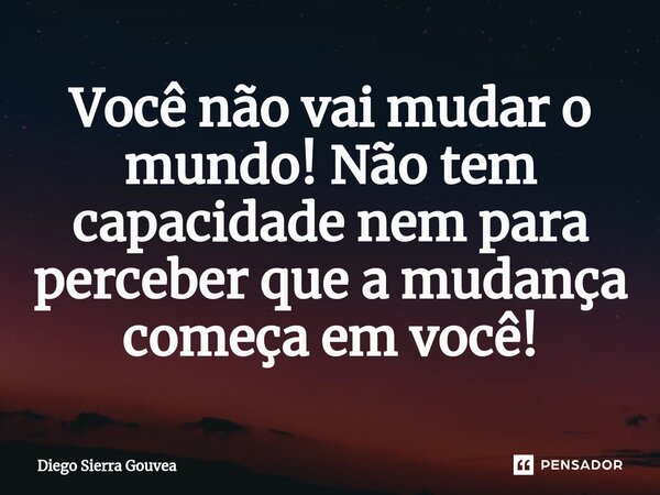 ⁠Você não vai mudar o mundo! Não tem capacidade nem para perceber que a mudança começa em você!... Frase de Diego Sierra Gouvea.