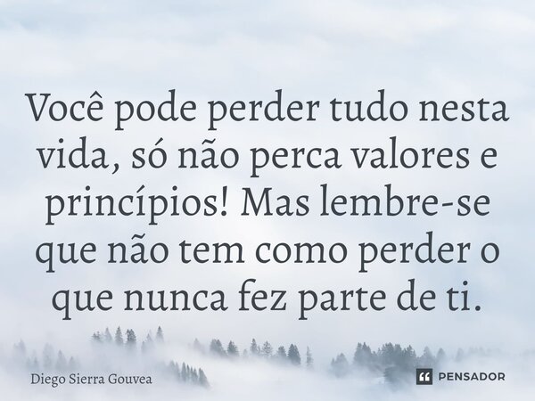 Você pode perder tudo nesta vida, só não perca valores e princípios! Mas lembre-se que não tem como perder o que nunca fez parte de ti.... Frase de Diego Sierra Gouvea.