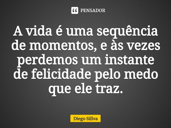 ⁠A vida é uma sequência de momentos, e às vezes perdemos um instante de felicidade pelo medo que ele traz.... Frase de Diego Sillva.