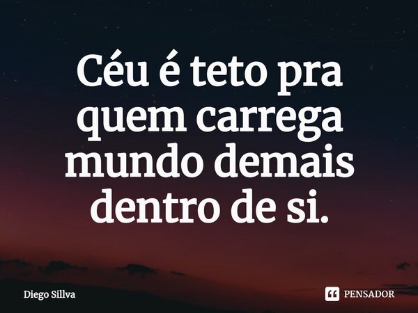 ⁠Céu é teto pra quem carrega mundo demais dentro de si.... Frase de Diego Sillva.