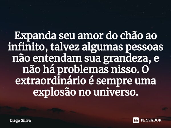 ⁠Expanda seu amor do chão ao infinito, talvez algumas pessoas não entendam sua grandeza, e não há problemas nisso. O extraordinário é sempre uma explosão no uni... Frase de Diego Sillva.