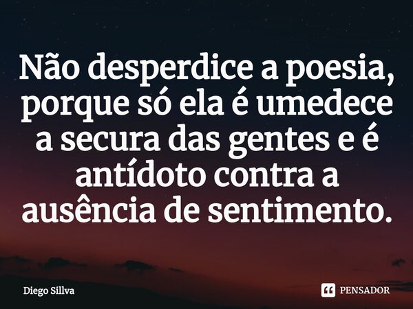 ⁠Não desperdice a poesia, porque só ela é umedece a secura das gentes e é antídoto contra a ausência de sentimento.... Frase de Diego Sillva.