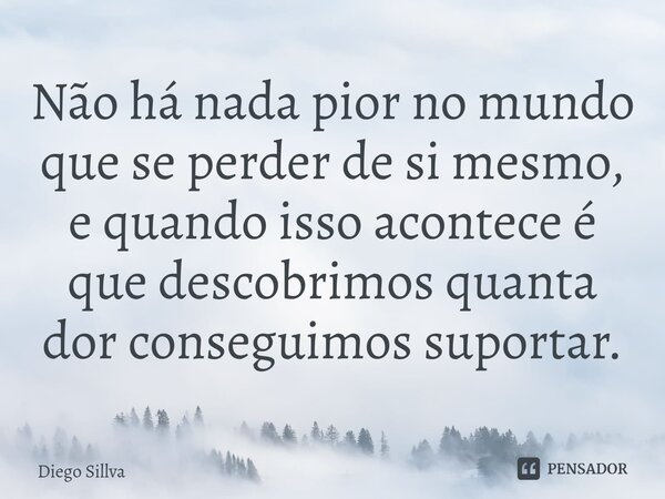 ⁠Não há nada pior no mundo que se perder de si mesmo, e quando isso acontece é que descobrimos quanta dor conseguimos suportar.... Frase de Diego Sillva.