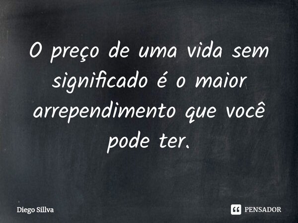 ⁠O preço de uma vida sem significado é o maior arrependimento que você pode ter.... Frase de Diego Sillva.