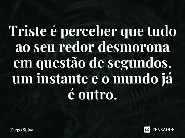 ⁠Triste é perceber que tudo ao seu redor desmorona em questão de segundos, um instante e o mundo já é outro.... Frase de Diego Sillva.