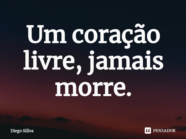⁠Um coração livre, jamais morre.... Frase de Diego Sillva.