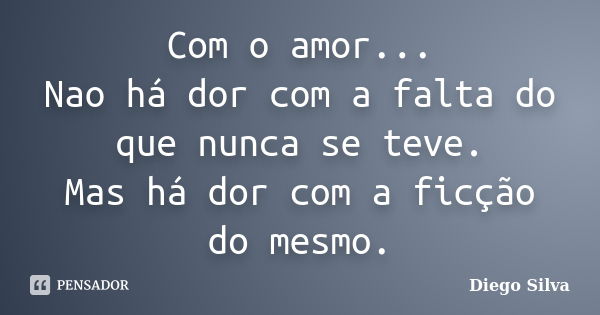 Com o amor... Nao há dor com a falta do que nunca se teve. Mas há dor com a ficção do mesmo.... Frase de Diego silva.