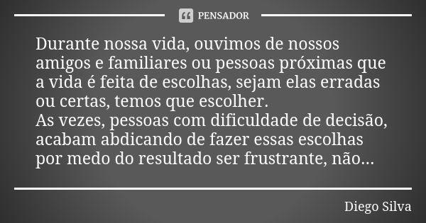 Durante nossa vida, ouvimos de nossos amigos e familiares ou pessoas próximas que a vida é feita de escolhas, sejam elas erradas ou certas, temos que escolher. ... Frase de Diego Silva.