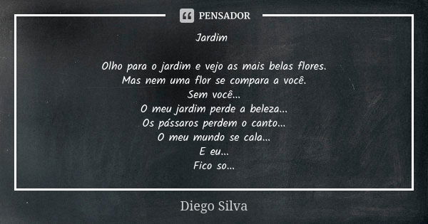 Jardim Olho para o jardim e vejo as mais belas flores. Mas nem uma flor se compara a você. Sem você... O meu jardim perde a beleza... Os pássaros perdem o canto... Frase de Diego Silva.