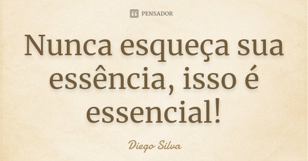 Nunca esqueça sua essência, isso é essencial!... Frase de Diego Silva.