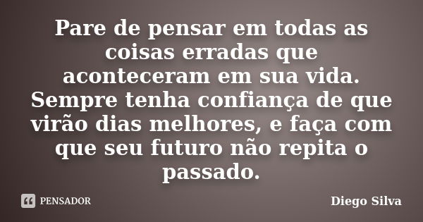 Pare de pensar em todas as coisas erradas que aconteceram em sua vida. Sempre tenha confiança de que virão dias melhores, e faça com que seu futuro não repita o... Frase de Diego Silva.