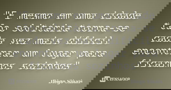 ‎"E mesmo em uma cidade tão solitária torna-se cada vez mais díficil encontrar um lugar para ficarmos sozinhos"... Frase de Diego Sinais.