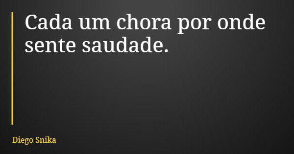 Cada um chora por onde sente saudade.... Frase de Diego Snika.