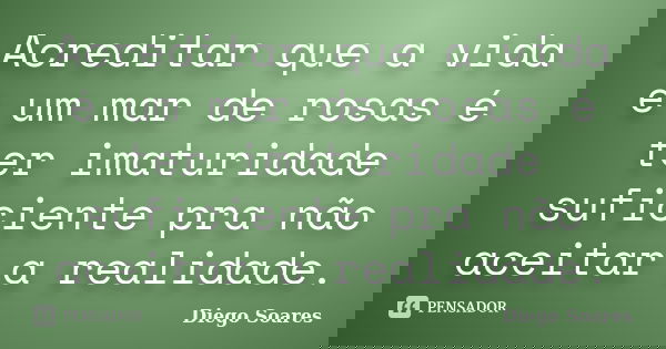 Acreditar que a vida é um mar de rosas é ter imaturidade suficiente pra não aceitar a realidade.... Frase de Diego Soares.