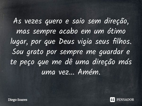 ⁠As vezes quero e saio sem direção, mas sempre acabo em um ótimo lugar, por que Deus vigia seus filhos.
Sou grato por sempre me guardar e te peço que me dê uma ... Frase de Diego Soares.