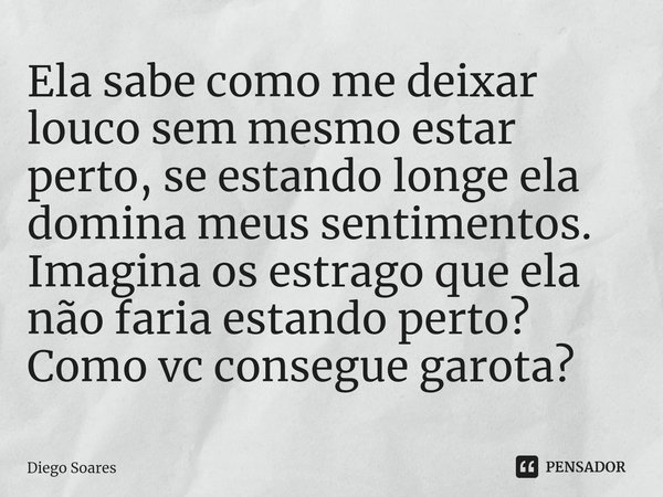 ⁠Ela sabe como me deixar louco sem mesmo estar perto, se estando longe ela domina meus sentimentos.
Imagina os estrago que ela não faria estando perto?
Como vc ... Frase de Diego Soares.