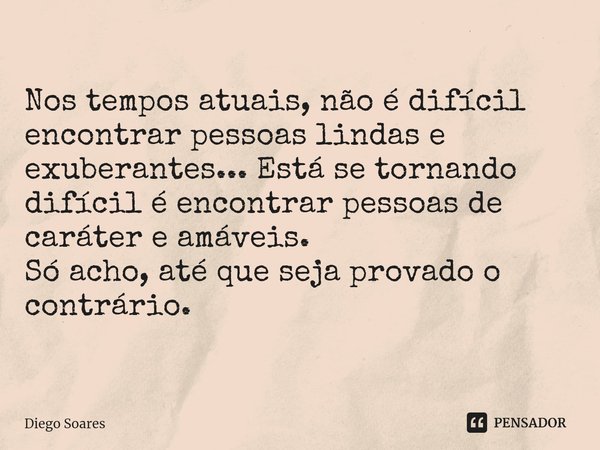 Nos tempos atuais, não é difícil encontrar pessoas lindas e exuberantes... Está se tornando difícil é encontrar pessoas de caráter e amáveis.
Só acho, até que s... Frase de Diego Soares.