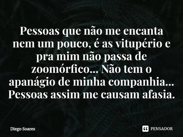 ⁠Pessoas que não me encanta nem um pouco, é as vitupério e pra mim não passa de zoomórfico... Não tem o apanágio de minha companhia... Pessoas assim me causam a... Frase de Diego Soares.