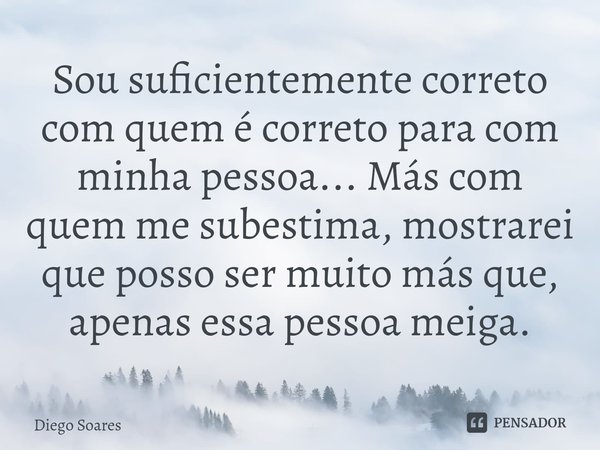 ⁠Sou suficientemente correto com quem é correto para com minha pessoa... Más com quem me subestima, mostrarei que posso ser muito más que, apenas essa pessoa me... Frase de Diego Soares.