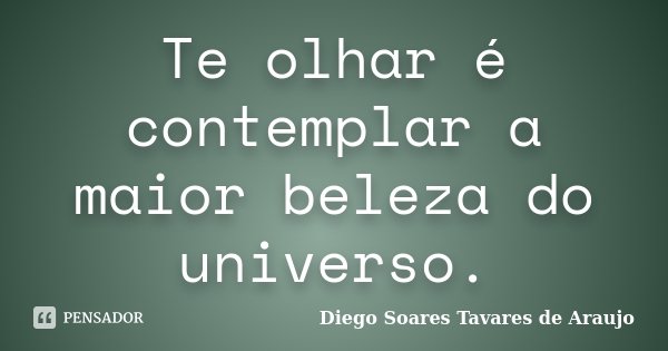 Te olhar é contemplar a maior beleza do universo.... Frase de Diego Soares Tavares de Araujo.