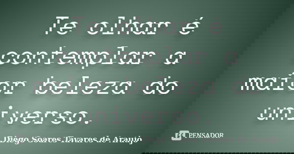 Te olhar é contemplar a maior beleza do universo.... Frase de Diego Soares Tavares de Araujo.