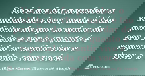 Você me fez perceber o sentido de viver, nada é tão perfeito do que acordar do seu lado e ver o quanto é especial se sentir vivo e viver a vida com você.... Frase de Diego Soares Tavares de Araujo.