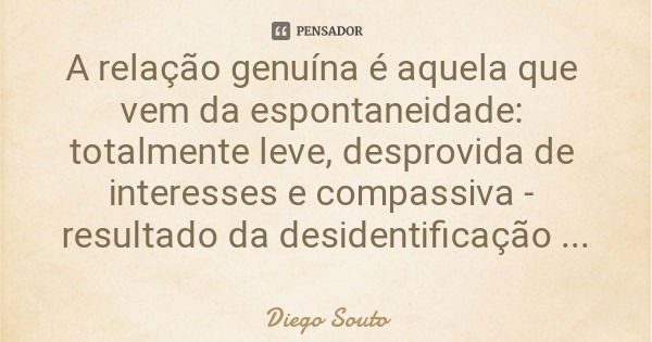 A relação genuína é aquela que vem da espontaneidade: totalmente leve, desprovida de interesses e compassiva - resultado da desidentificação com o que é falso.... Frase de Diego Souto.