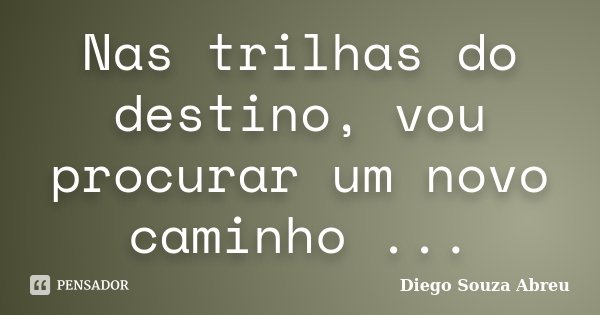 Nas trilhas do destino, vou procurar um novo caminho ...... Frase de Diego Souza Abreu.