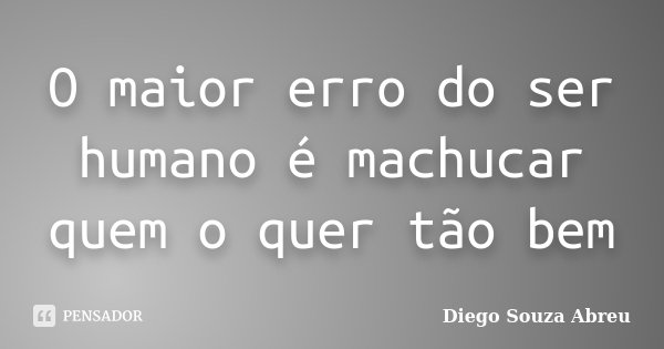 O maior erro do ser humano é machucar quem o quer tão bem... Frase de Diego Souza Abreu.