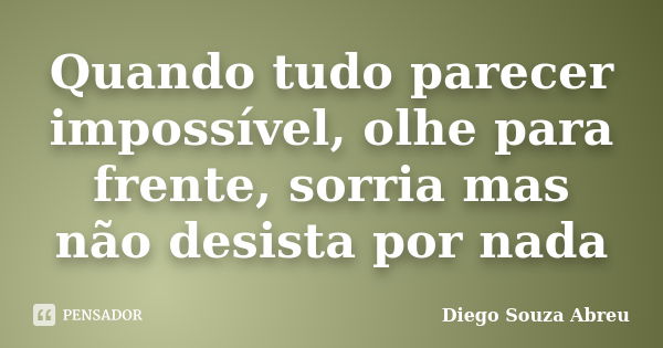 Quando tudo parecer impossível, olhe para frente, sorria mas não desista por nada... Frase de Diego Souza Abreu.