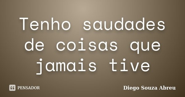 Tenho saudades de coisas que jamais tive... Frase de Diego Souza Abreu.