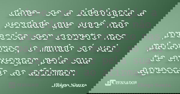 dane- se a ideologia a verdade que você não precisa ser correto nas palavras, o mundo só vai te enxergar pela sua agressão ao afirmar.... Frase de Diego souza.