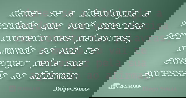 dane- se a ideologia a verdade que você precisa ser correto nas palavras, o mundo só vai te enxergar pela sua agressão ao afirmar.... Frase de Diego souza.