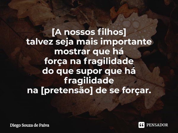 ⁠[A nossos filhos]
talvez seja mais importante
mostrar que há
força na fragilidade
do que supor que há
fragilidade
na [pretensão] de se forçar.... Frase de Diego Souza de Paiva.