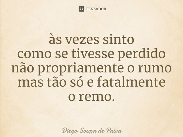⁠às vezes sinto
como se tivesse perdido
não propriamente o rumo
mas tão só e fatalmente
o remo.... Frase de Diego Souza de Paiva.