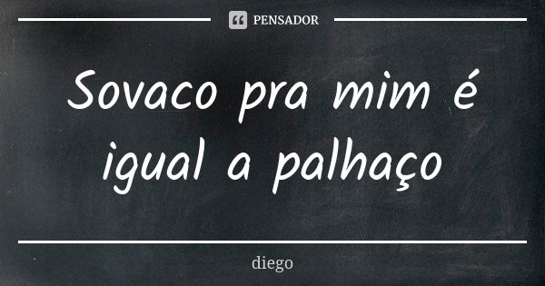 Sovaco pra mim é igual a palhaço... Frase de Diego.