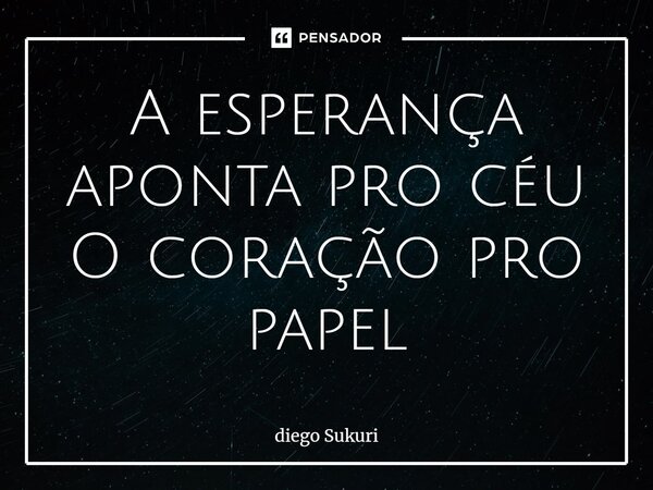 A esperança aponta pro céu O coração pro papel... Frase de Diego Sukuri.