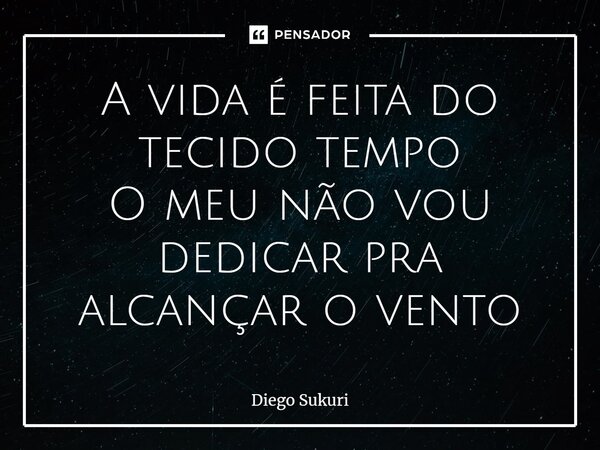 ⁠A vida é feita do tecido tempo O meu não vou dedicar pra alcançar o vento... Frase de Diego Sukuri.