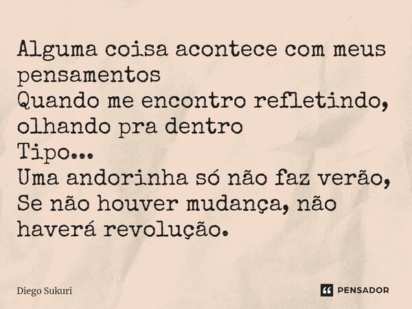 ⁠Alguma coisa acontece com meus pensamentos Quando me encontro refletindo, olhando pra dentro Tipo... Uma andorinha só não faz verão, Se não houver mudança, não... Frase de Diego Sukuri.