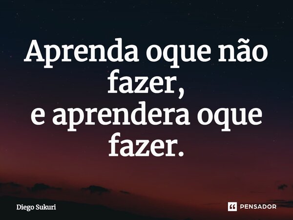 ⁠Aprenda oque não fazer, e aprendera oque fazer.... Frase de Diego Sukuri.