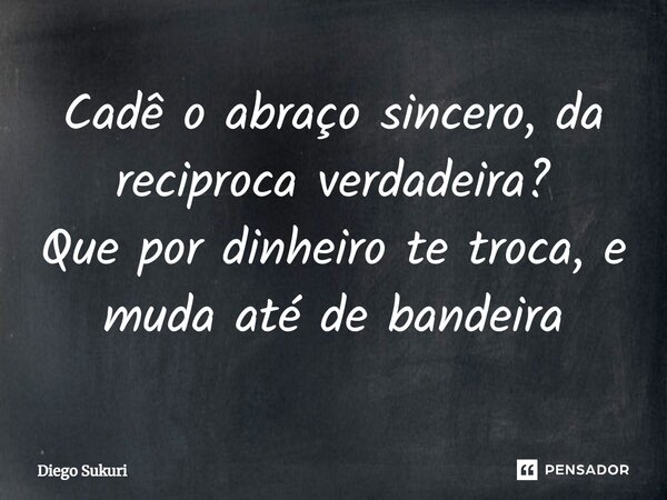 ⁠Cadê o abraço sincero, da reciproca verdadeira? Que por dinheiro te troca, e muda até de bandeira... Frase de Diego Sukuri.