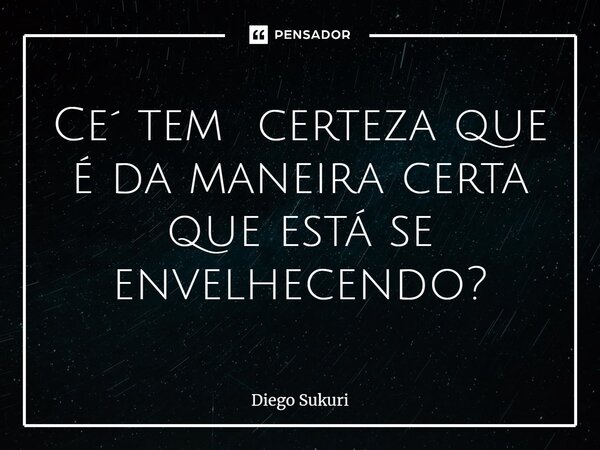 Ce´ tem certeza que é da maneira certa que está se envelhecendo?... Frase de Diego Sukuri.