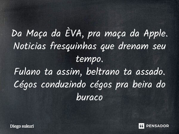 ⁠Da Maça da ÈVA, pra maça da Apple. Noticias fresquinhas que drenam seu tempo. Fulano ta assim, beltrano ta assado. Cégos conduzindo cégos pra beira do buraco... Frase de Diego Sukuri.