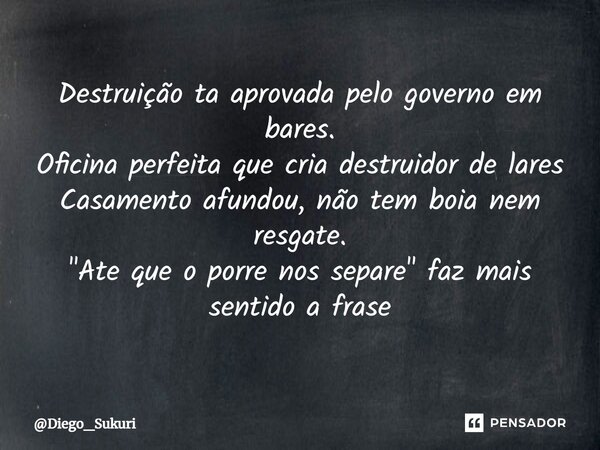 ⁠Destruição ta aprovada pelo governo em bares. Oficina perfeita que cria destruidor de lares⁠ Casamento afundou, não tem boia nem resgate. "Ate que o porre... Frase de Diego_Sukuri.