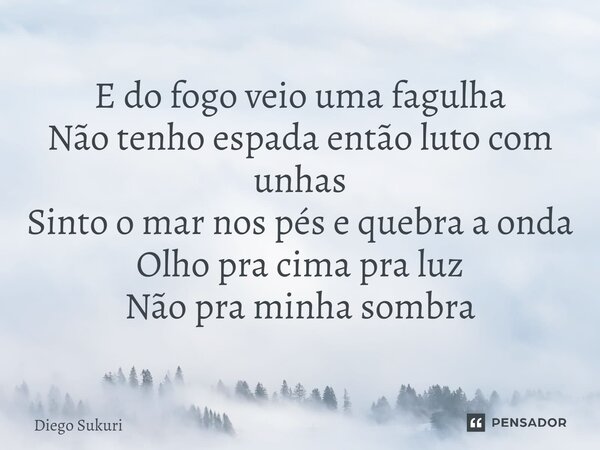 ⁠E do fogo veio uma fagulha Não tenho espada então luto com unhas Sinto o mar nos pés e quebra a onda Olho pra cima pra luz Não pra minha sombra... Frase de Diego Sukuri.