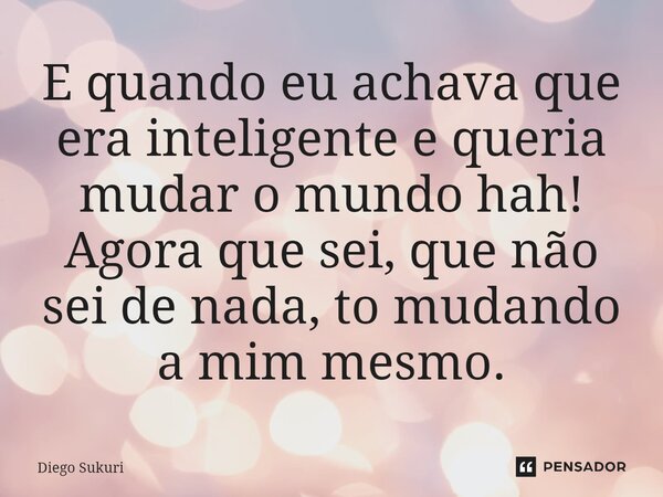 ⁠E quando eu achava que era inteligente e queria mudar o mundo hah! Agora que sei, que não sei de nada, to mudando a mim mesmo.... Frase de Diego Sukuri.