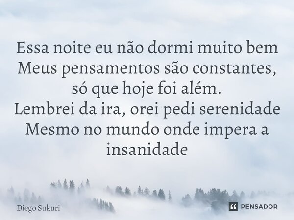 ⁠Essa noite eu não dormi muito bem Meus pensamentos são constantes, só que hoje foi além. Lembrei da ira, orei pedi serenidade Mesmo no mundo onde impera a insa... Frase de Diego Sukuri.