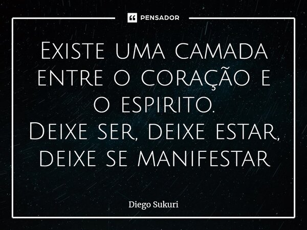 ⁠Existe uma camada entre o coração e o espirito. Deixe ser, deixe estar, deixe se manifestar... Frase de Diego Sukuri.
