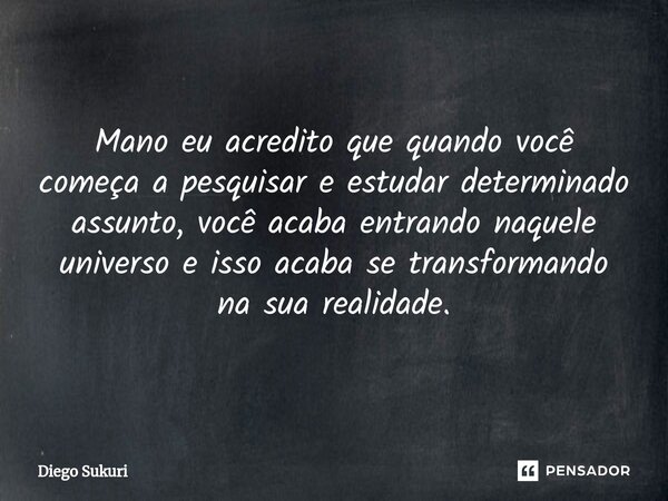 ⁠Mano eu acredito que quando você começa a pesquisar e estudar determinado assunto, você acaba entrando naquele universo e isso acaba se transformando na sua re... Frase de Diego Sukuri.