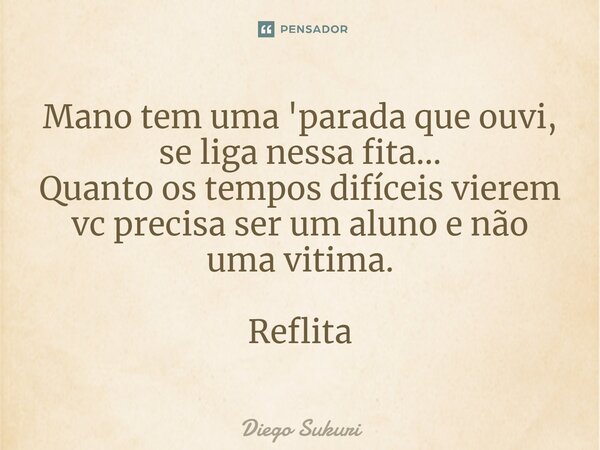 ⁠Mano tem uma 'parada que ouvi, se liga nessa fita... Quanto os tempos difíceis vierem vc precisa ser um aluno e não uma vitima. Reflita... Frase de Diego Sukuri.